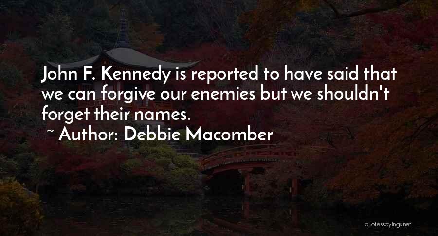 Debbie Macomber Quotes: John F. Kennedy Is Reported To Have Said That We Can Forgive Our Enemies But We Shouldn't Forget Their Names.