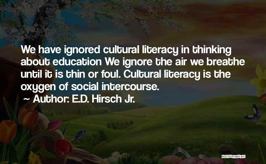 E.D. Hirsch Jr. Quotes: We Have Ignored Cultural Literacy In Thinking About Education We Ignore The Air We Breathe Until It Is Thin Or