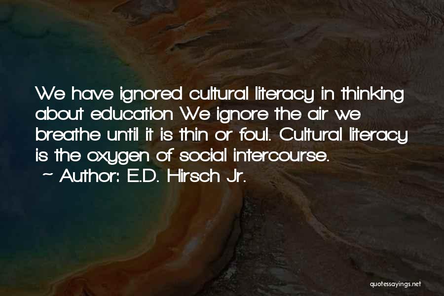 E.D. Hirsch Jr. Quotes: We Have Ignored Cultural Literacy In Thinking About Education We Ignore The Air We Breathe Until It Is Thin Or