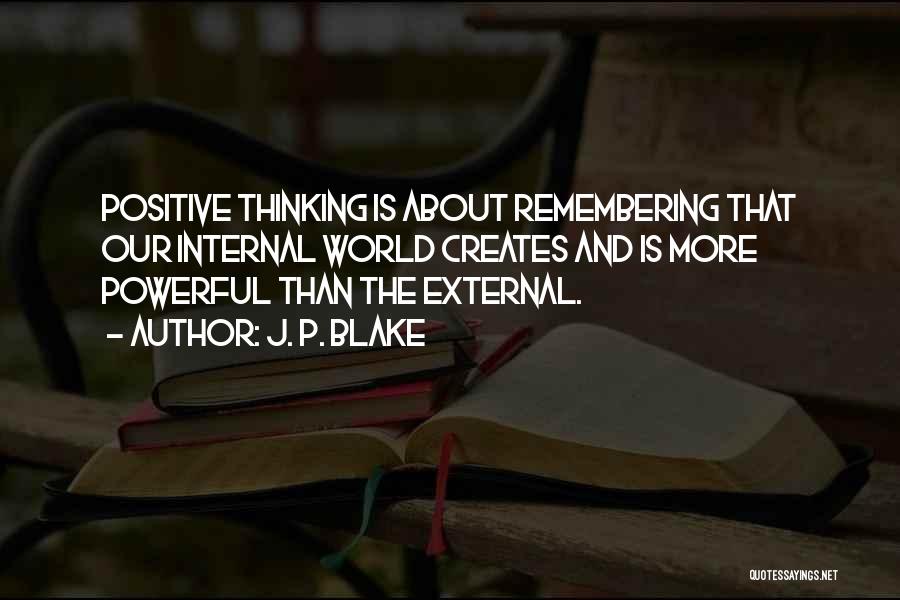 J. P. Blake Quotes: Positive Thinking Is About Remembering That Our Internal World Creates And Is More Powerful Than The External.