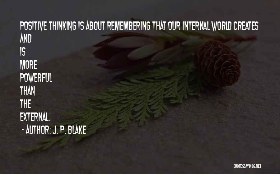 J. P. Blake Quotes: Positive Thinking Is About Remembering That Our Internal World Creates And Is More Powerful Than The External.