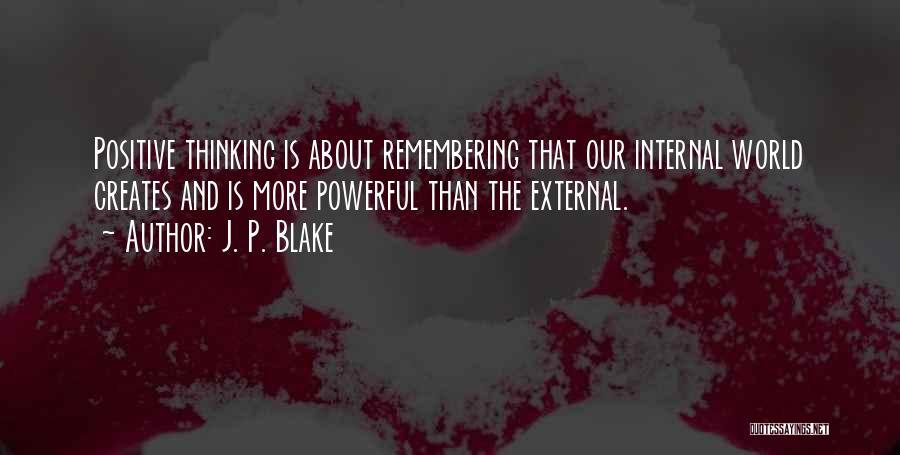 J. P. Blake Quotes: Positive Thinking Is About Remembering That Our Internal World Creates And Is More Powerful Than The External.