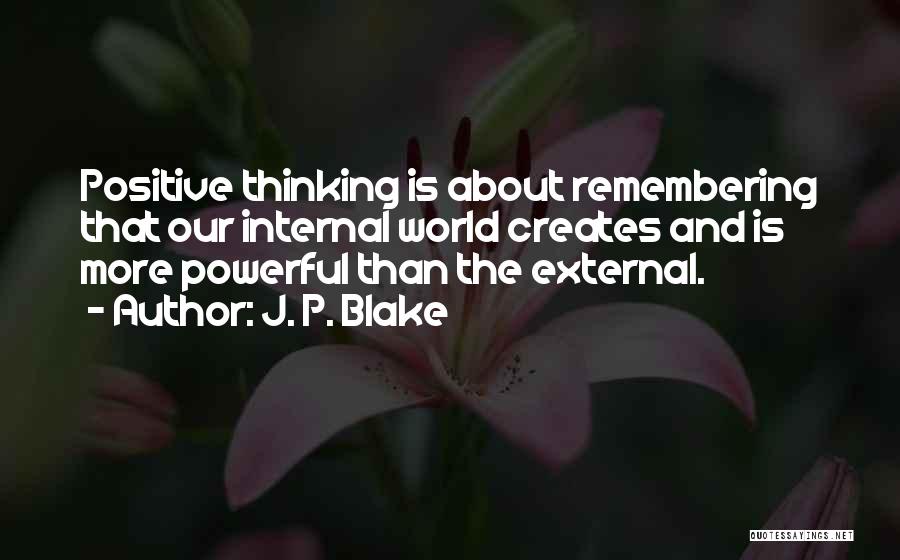 J. P. Blake Quotes: Positive Thinking Is About Remembering That Our Internal World Creates And Is More Powerful Than The External.