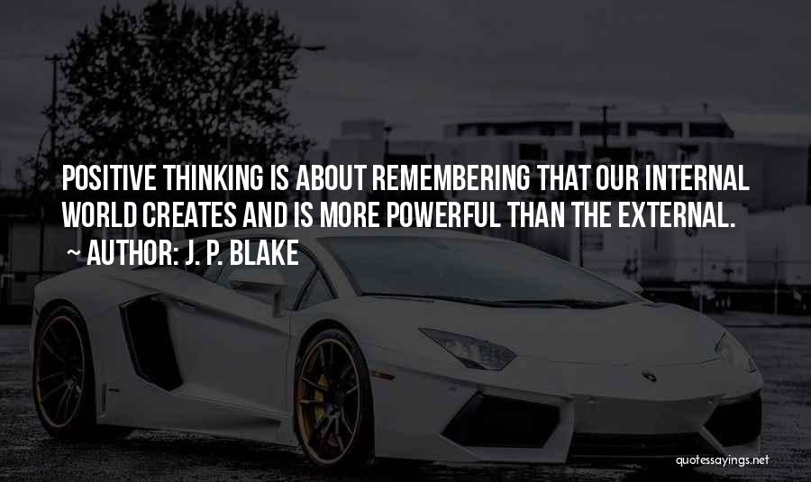 J. P. Blake Quotes: Positive Thinking Is About Remembering That Our Internal World Creates And Is More Powerful Than The External.