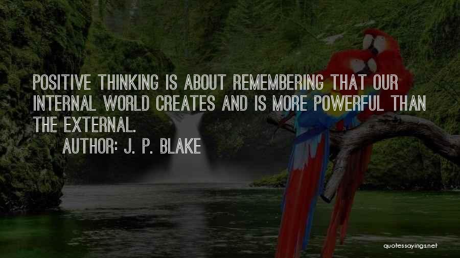 J. P. Blake Quotes: Positive Thinking Is About Remembering That Our Internal World Creates And Is More Powerful Than The External.