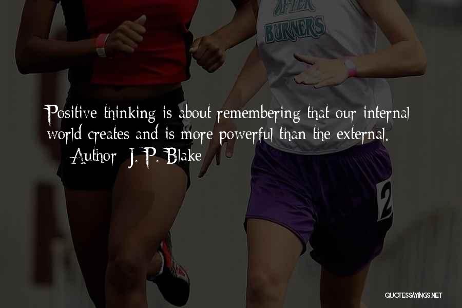 J. P. Blake Quotes: Positive Thinking Is About Remembering That Our Internal World Creates And Is More Powerful Than The External.