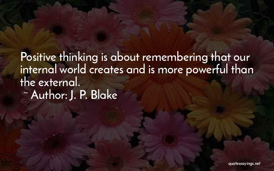 J. P. Blake Quotes: Positive Thinking Is About Remembering That Our Internal World Creates And Is More Powerful Than The External.