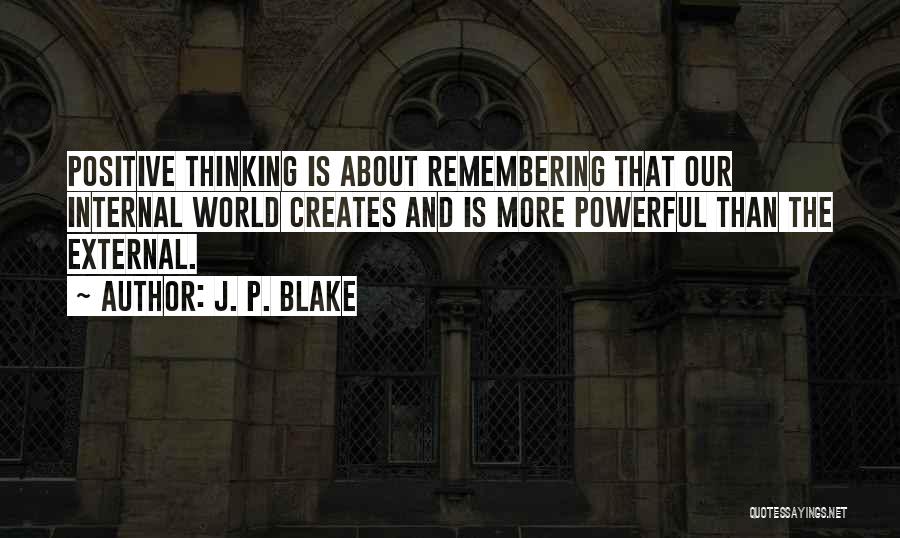 J. P. Blake Quotes: Positive Thinking Is About Remembering That Our Internal World Creates And Is More Powerful Than The External.