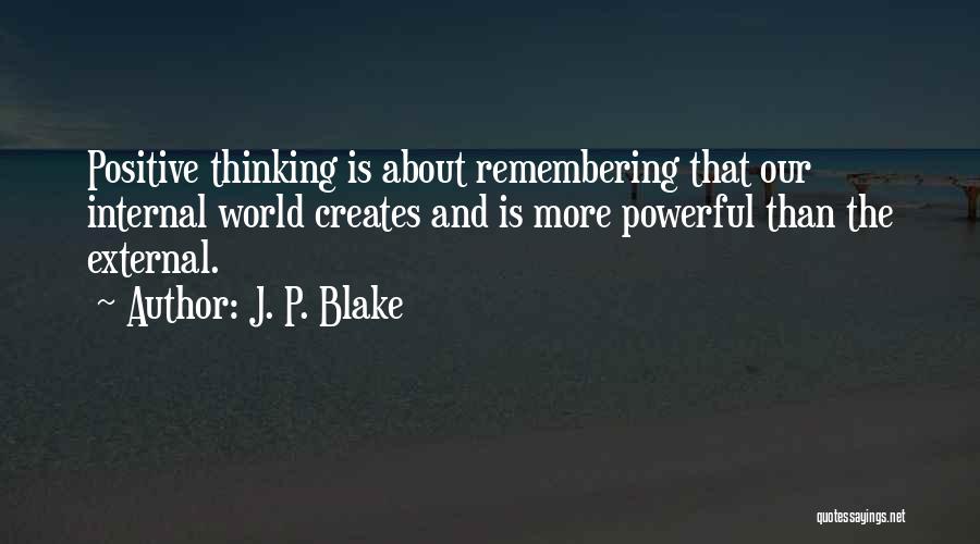 J. P. Blake Quotes: Positive Thinking Is About Remembering That Our Internal World Creates And Is More Powerful Than The External.