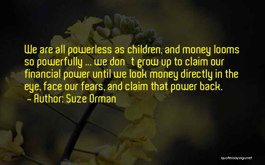 Suze Orman Quotes: We Are All Powerless As Children, And Money Looms So Powerfully ... We Don't Grow Up To Claim Our Financial