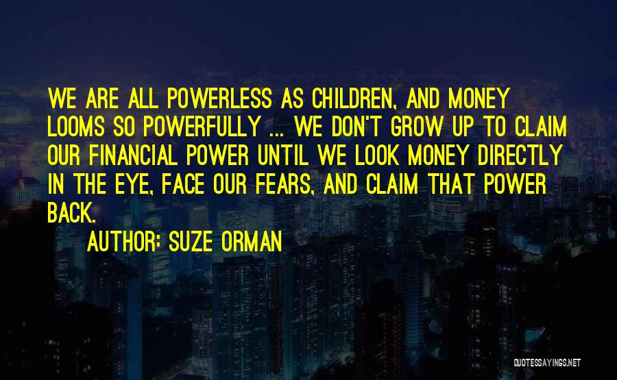 Suze Orman Quotes: We Are All Powerless As Children, And Money Looms So Powerfully ... We Don't Grow Up To Claim Our Financial