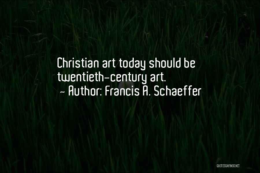 Francis A. Schaeffer Quotes: Christian Art Today Should Be Twentieth-century Art.