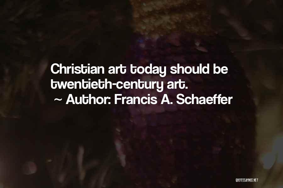 Francis A. Schaeffer Quotes: Christian Art Today Should Be Twentieth-century Art.