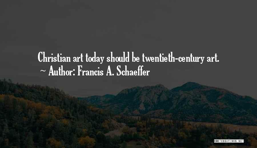 Francis A. Schaeffer Quotes: Christian Art Today Should Be Twentieth-century Art.