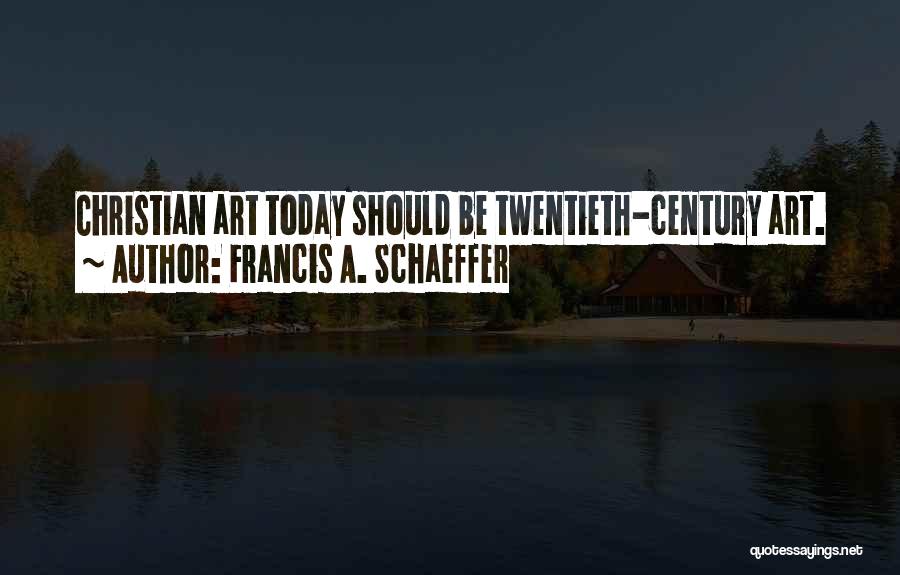 Francis A. Schaeffer Quotes: Christian Art Today Should Be Twentieth-century Art.