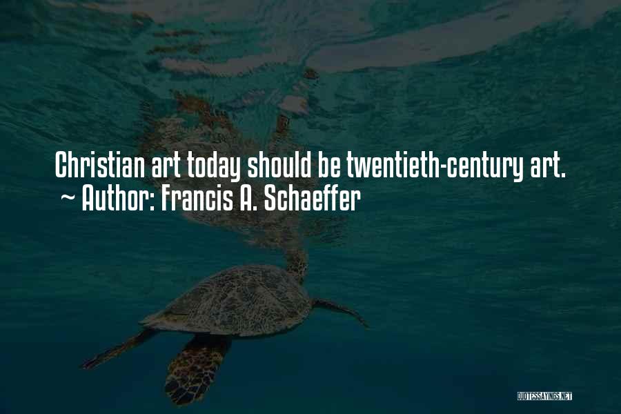 Francis A. Schaeffer Quotes: Christian Art Today Should Be Twentieth-century Art.