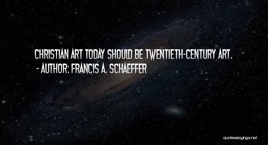 Francis A. Schaeffer Quotes: Christian Art Today Should Be Twentieth-century Art.