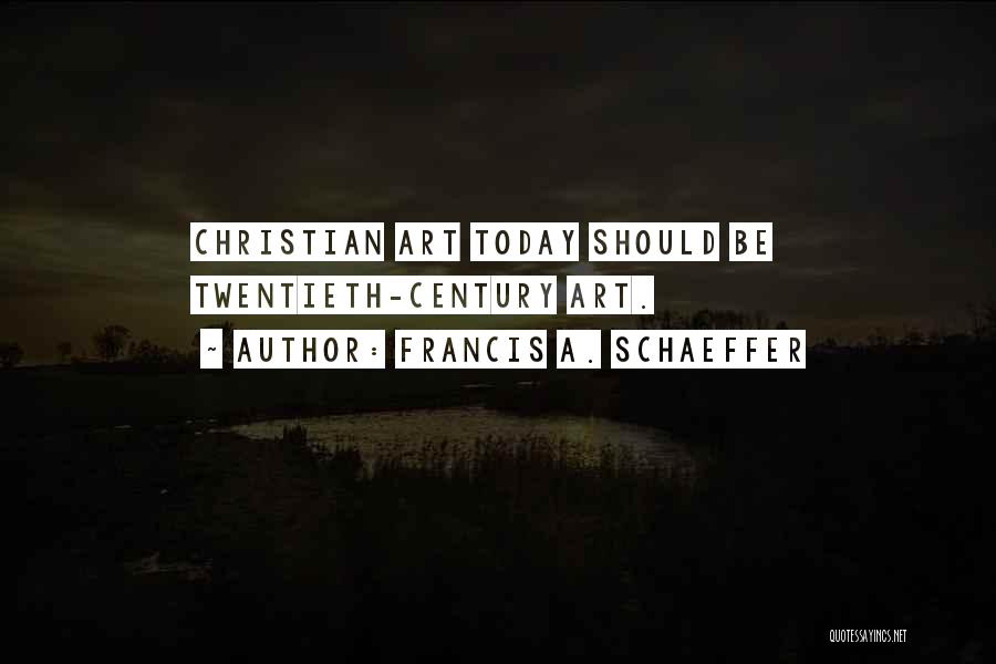 Francis A. Schaeffer Quotes: Christian Art Today Should Be Twentieth-century Art.