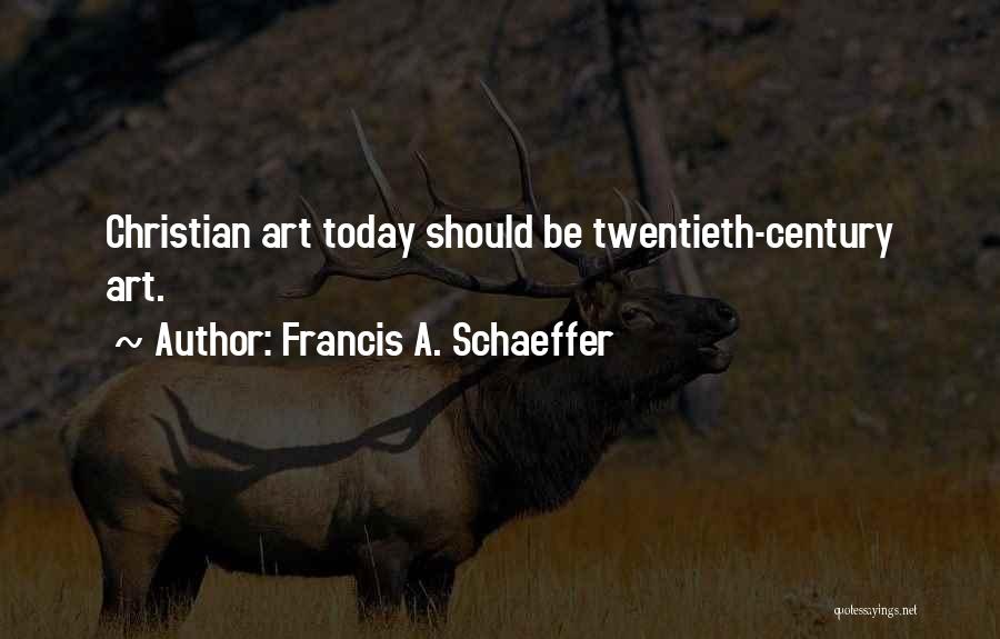 Francis A. Schaeffer Quotes: Christian Art Today Should Be Twentieth-century Art.