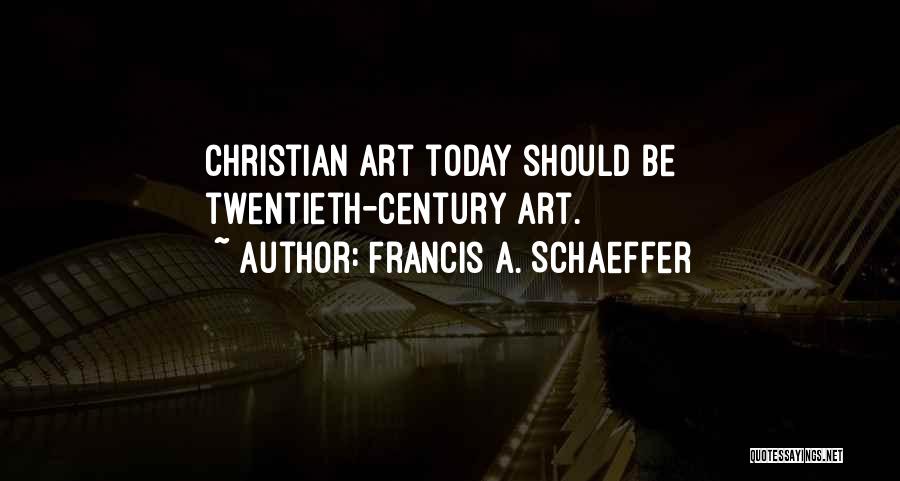 Francis A. Schaeffer Quotes: Christian Art Today Should Be Twentieth-century Art.