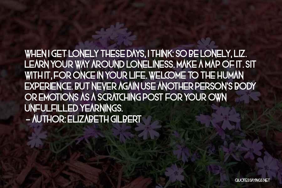 Elizabeth Gilbert Quotes: When I Get Lonely These Days, I Think: So Be Lonely, Liz. Learn Your Way Around Loneliness. Make A Map