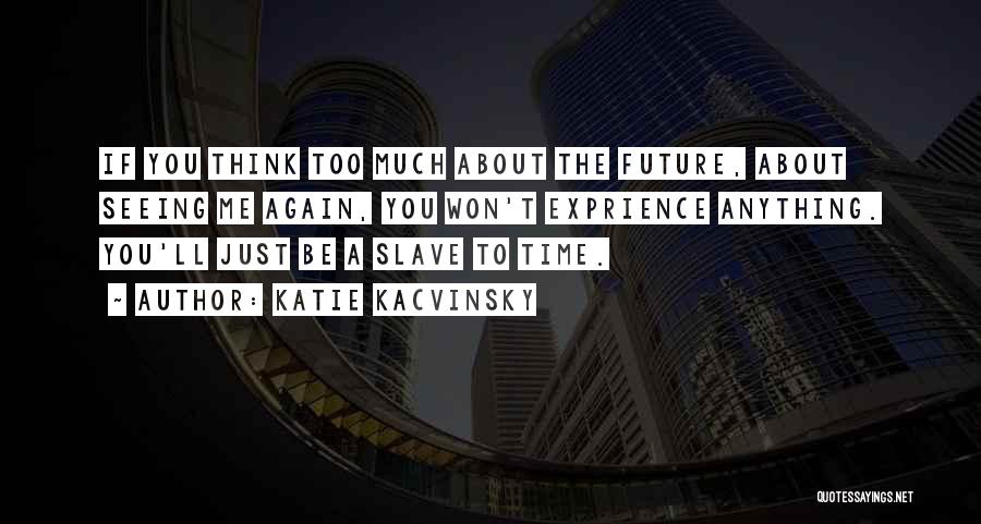 Katie Kacvinsky Quotes: If You Think Too Much About The Future, About Seeing Me Again, You Won't Exprience Anything. You'll Just Be A