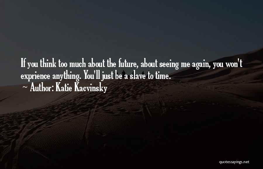 Katie Kacvinsky Quotes: If You Think Too Much About The Future, About Seeing Me Again, You Won't Exprience Anything. You'll Just Be A