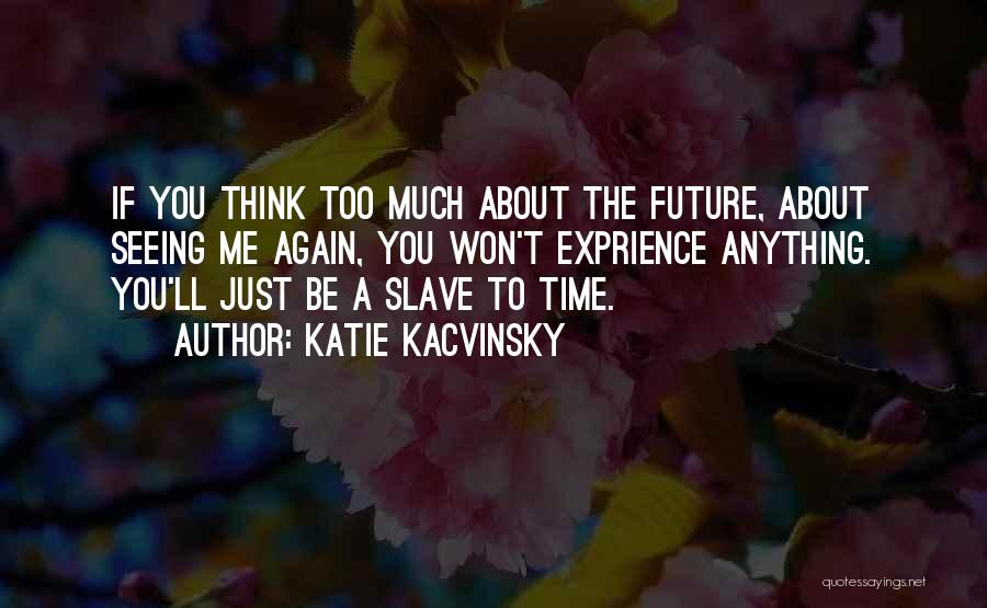 Katie Kacvinsky Quotes: If You Think Too Much About The Future, About Seeing Me Again, You Won't Exprience Anything. You'll Just Be A