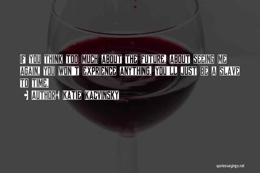 Katie Kacvinsky Quotes: If You Think Too Much About The Future, About Seeing Me Again, You Won't Exprience Anything. You'll Just Be A