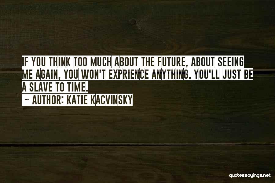 Katie Kacvinsky Quotes: If You Think Too Much About The Future, About Seeing Me Again, You Won't Exprience Anything. You'll Just Be A