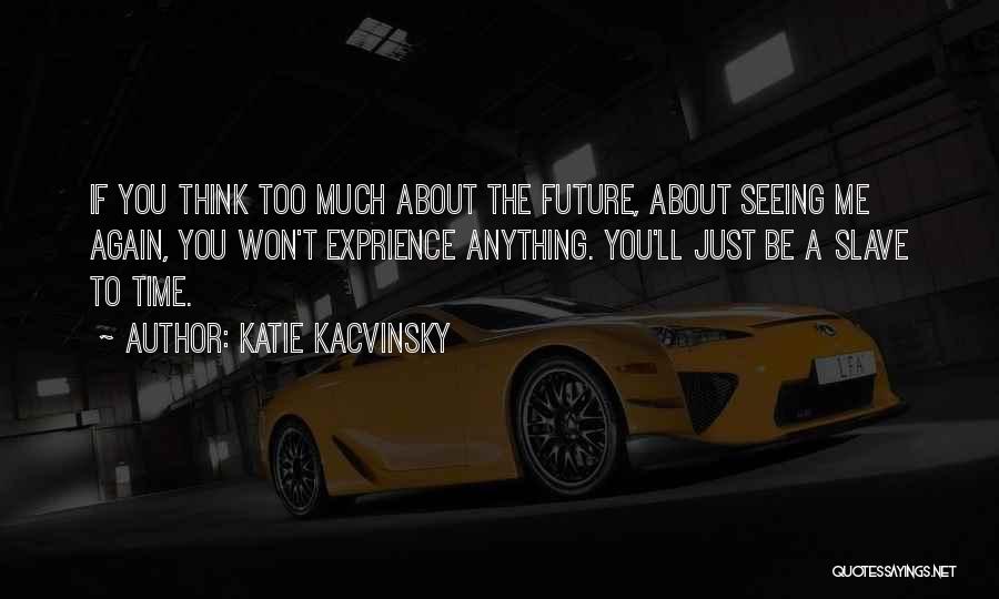 Katie Kacvinsky Quotes: If You Think Too Much About The Future, About Seeing Me Again, You Won't Exprience Anything. You'll Just Be A