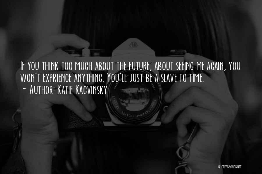 Katie Kacvinsky Quotes: If You Think Too Much About The Future, About Seeing Me Again, You Won't Exprience Anything. You'll Just Be A