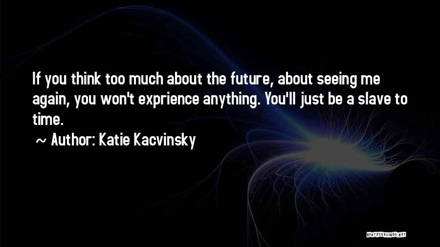 Katie Kacvinsky Quotes: If You Think Too Much About The Future, About Seeing Me Again, You Won't Exprience Anything. You'll Just Be A