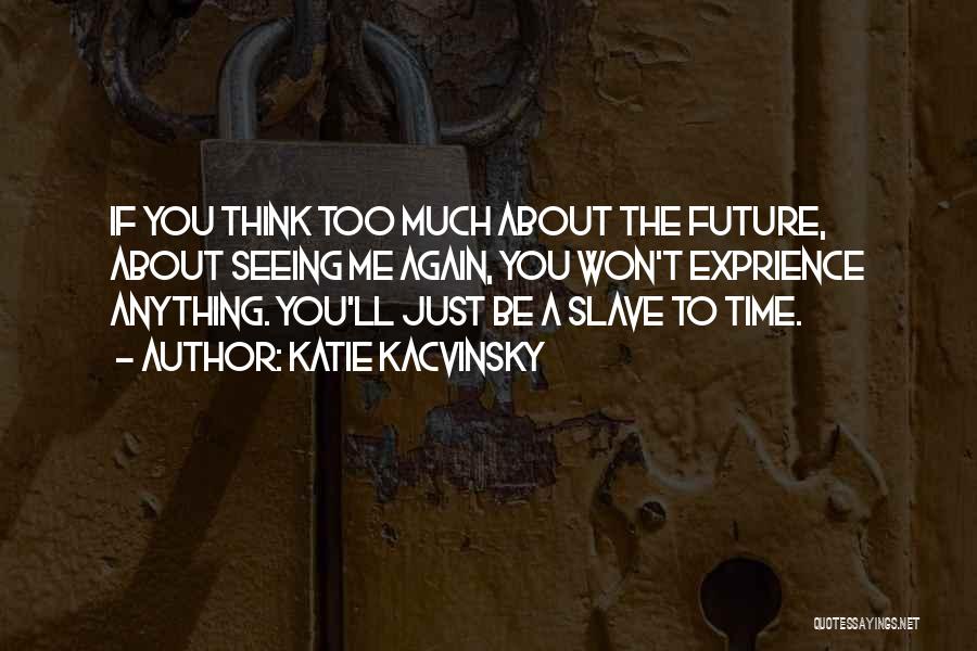 Katie Kacvinsky Quotes: If You Think Too Much About The Future, About Seeing Me Again, You Won't Exprience Anything. You'll Just Be A