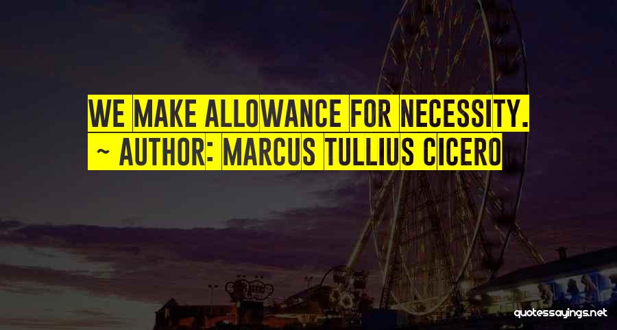 Marcus Tullius Cicero Quotes: We Make Allowance For Necessity.