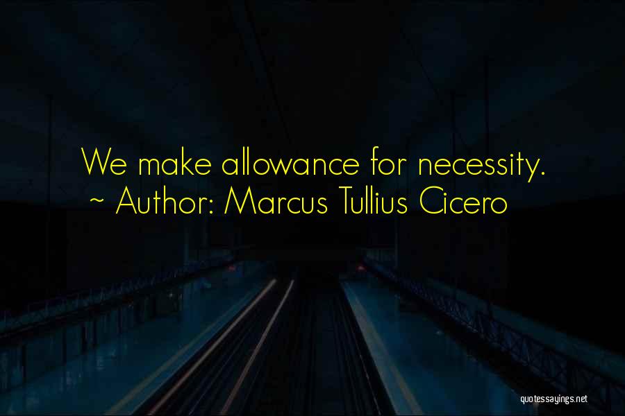 Marcus Tullius Cicero Quotes: We Make Allowance For Necessity.