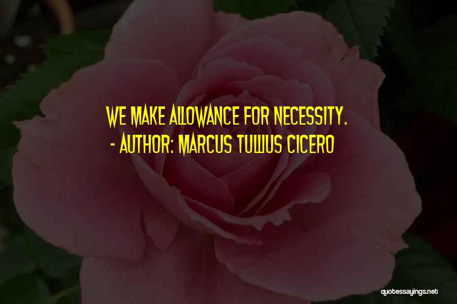 Marcus Tullius Cicero Quotes: We Make Allowance For Necessity.