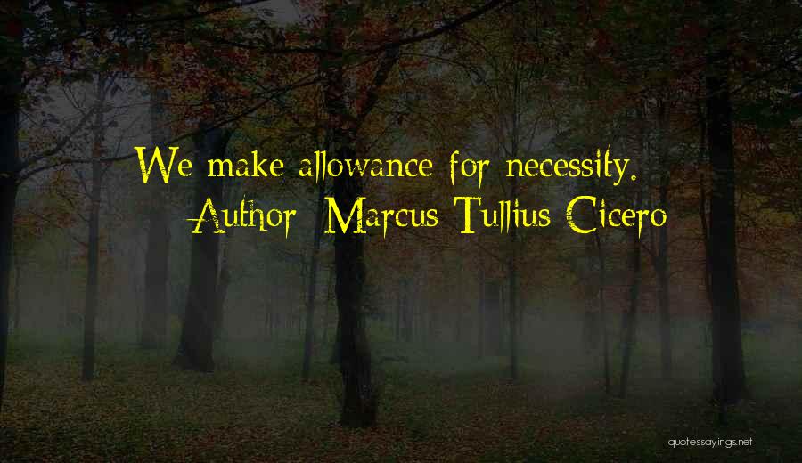 Marcus Tullius Cicero Quotes: We Make Allowance For Necessity.