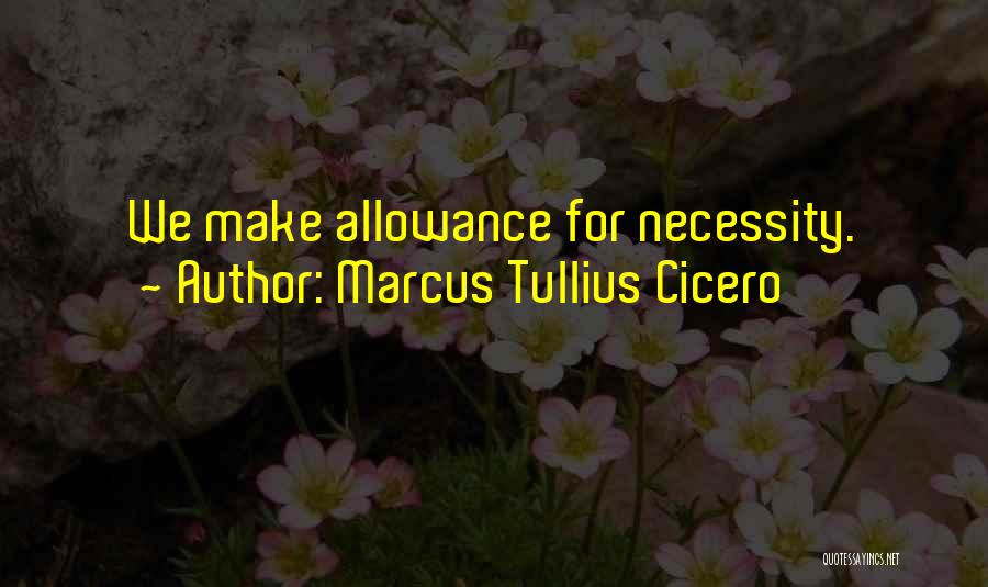 Marcus Tullius Cicero Quotes: We Make Allowance For Necessity.