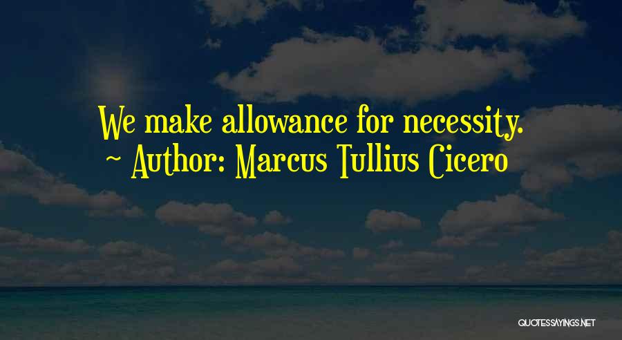 Marcus Tullius Cicero Quotes: We Make Allowance For Necessity.