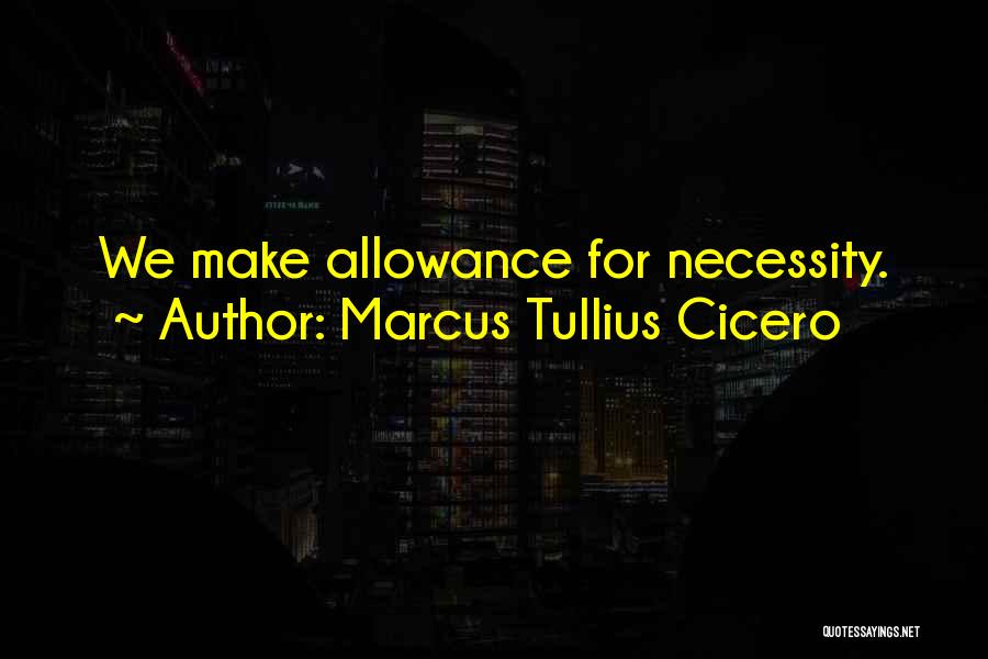 Marcus Tullius Cicero Quotes: We Make Allowance For Necessity.
