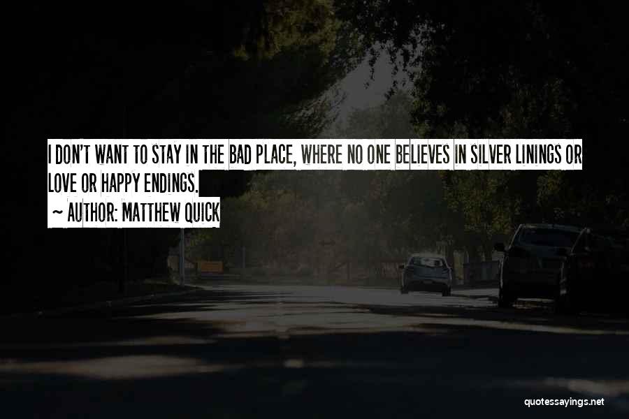 Matthew Quick Quotes: I Don't Want To Stay In The Bad Place, Where No One Believes In Silver Linings Or Love Or Happy