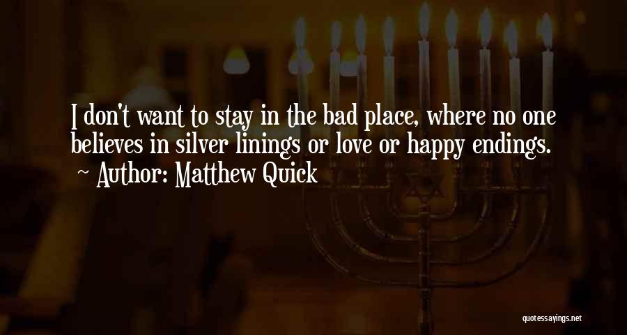 Matthew Quick Quotes: I Don't Want To Stay In The Bad Place, Where No One Believes In Silver Linings Or Love Or Happy