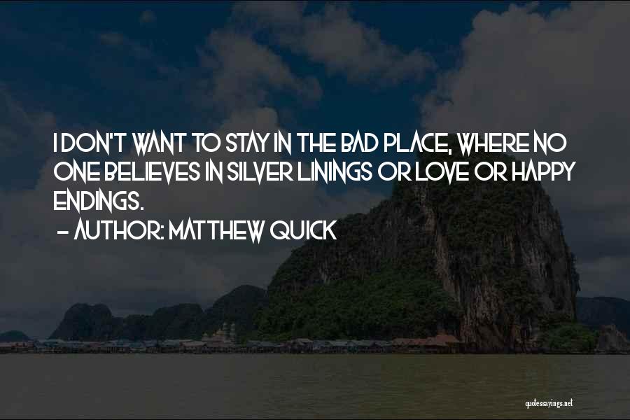 Matthew Quick Quotes: I Don't Want To Stay In The Bad Place, Where No One Believes In Silver Linings Or Love Or Happy