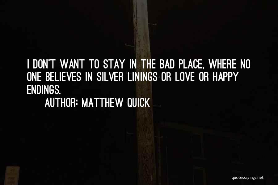 Matthew Quick Quotes: I Don't Want To Stay In The Bad Place, Where No One Believes In Silver Linings Or Love Or Happy