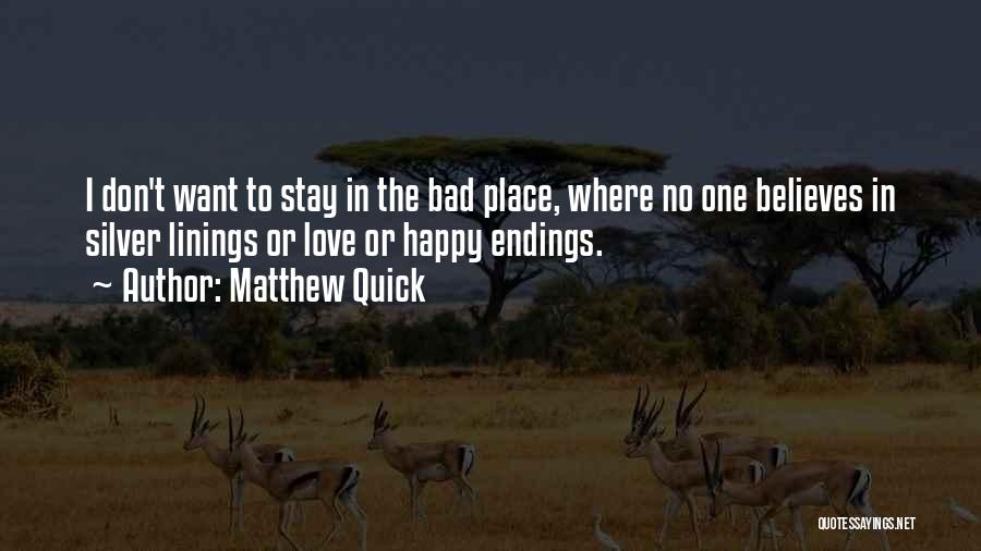 Matthew Quick Quotes: I Don't Want To Stay In The Bad Place, Where No One Believes In Silver Linings Or Love Or Happy