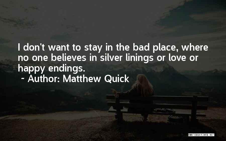 Matthew Quick Quotes: I Don't Want To Stay In The Bad Place, Where No One Believes In Silver Linings Or Love Or Happy