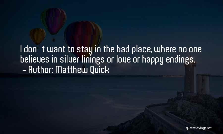 Matthew Quick Quotes: I Don't Want To Stay In The Bad Place, Where No One Believes In Silver Linings Or Love Or Happy