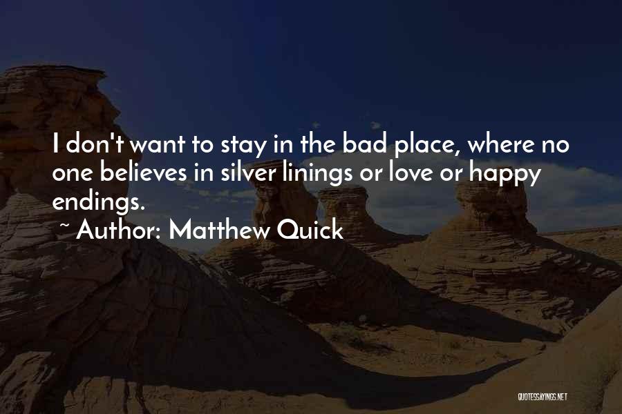 Matthew Quick Quotes: I Don't Want To Stay In The Bad Place, Where No One Believes In Silver Linings Or Love Or Happy