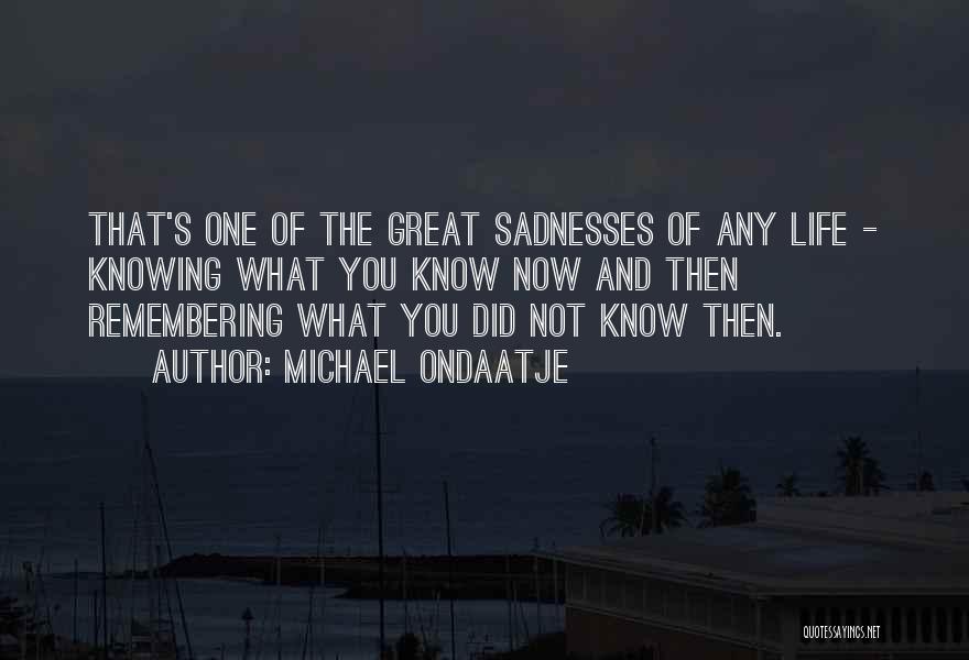 Michael Ondaatje Quotes: That's One Of The Great Sadnesses Of Any Life - Knowing What You Know Now And Then Remembering What You